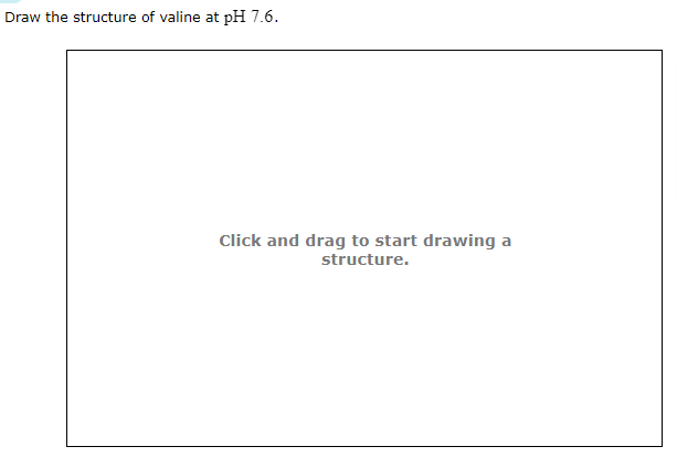 Draw the structure of valine at pH 7.6.
Click and drag to start drawing a
structure.