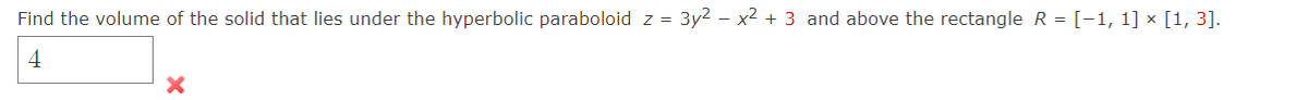 Find the volume of the solid that lies under the hyperbolic paraboloid z =
3y2 x2+3 and above the rectangle R = [-1, 1] × [1, 3].
4
×