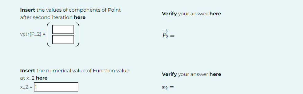 Insert the values of components of Point
after second iteration here
Verify your answer here
vctr(P_2)
P2
=
Insert the numerical value of Function value
at x_2 here
x_2=1
Verify your answer here
x2 =