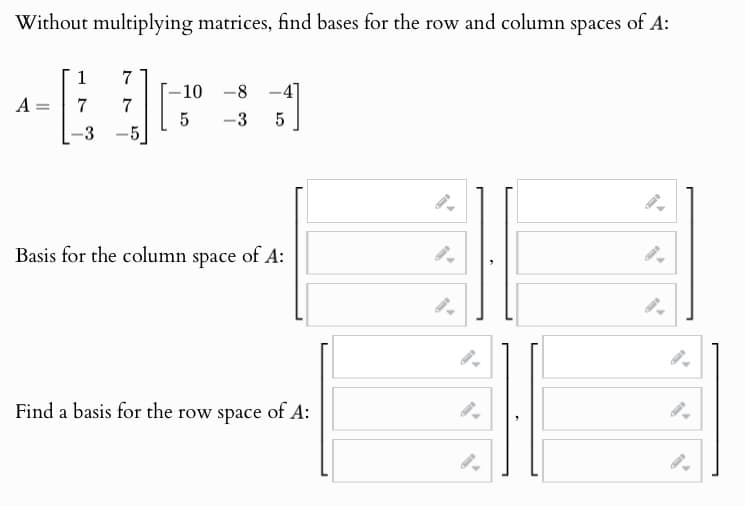 Without multiplying matrices, find bases for the row and column spaces of A:
1
7
-10
-8
A =
=
7
7
5
-3
5
3
-
5
Basis for the column space of A:
Find a basis for the row space of A:
9.