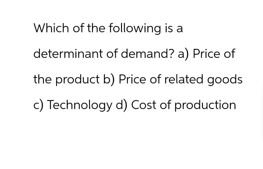 Which of the following is a
determinant of demand? a) Price of
the product b) Price of related goods
c) Technology d) Cost of production