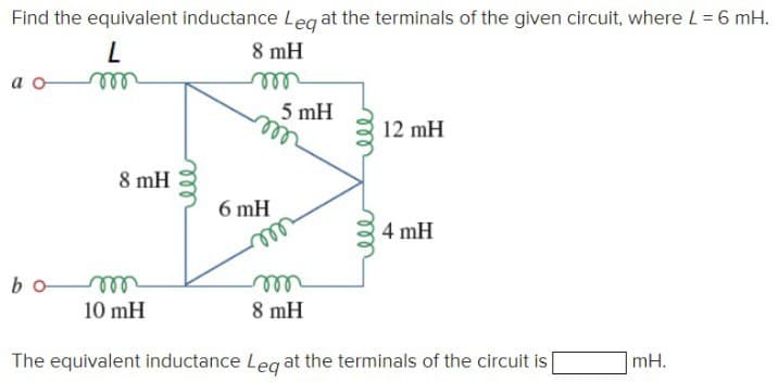 Find the equivalent inductance Leq at the terminals of the given circuit, where L = 6 mH.
L
8 mH
m
a o
bo
8 mH
10 mH
5 mH
m
6 mH
m
ell
12 mH
4 mH
8 mH
The equivalent inductance Leg at the terminals of the circuit is
mH.