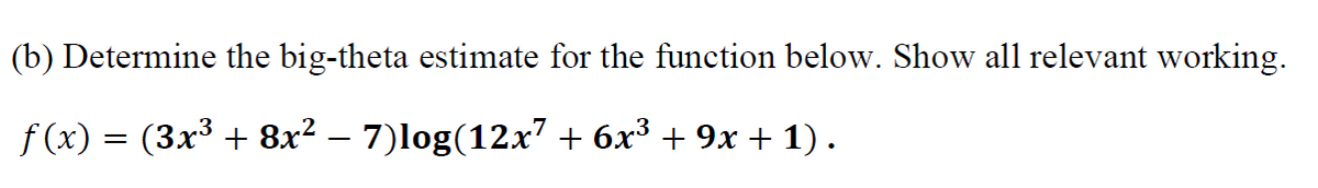 (b) Determine the big-theta estimate for the function below. Show all relevant working.
ƒ(x) = (3x³ + 8x² − 7)log(12x7 + 6x³ + 9x + 1).