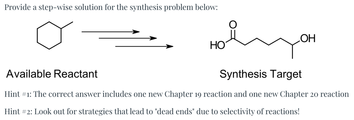 Provide a step-wise solution for the synthesis problem below:
Available Reactant
HO
Synthesis Target
.OH
Hint #1: The correct answer includes one new Chapter 19 reaction and one new Chapter 20 reaction
Hint #2: Look out for strategies that lead to "dead ends" due to selectivity of reactions!