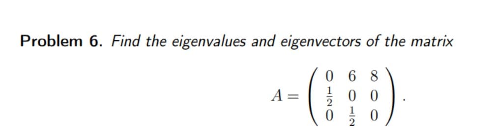 Problem 6. Find the eigenvalues and eigenvectors of the matrix
A =
=
068
0120
12
00