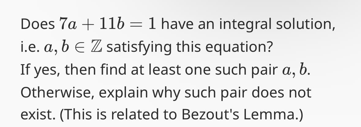 Does 7a116 = 1 have an integral solution,
i.e. a, b Z satisfying this equation?
b.
If yes, then find at least one such pair a,
Otherwise, explain why such pair does not
exist. (This is related to Bezout's Lemma.)
