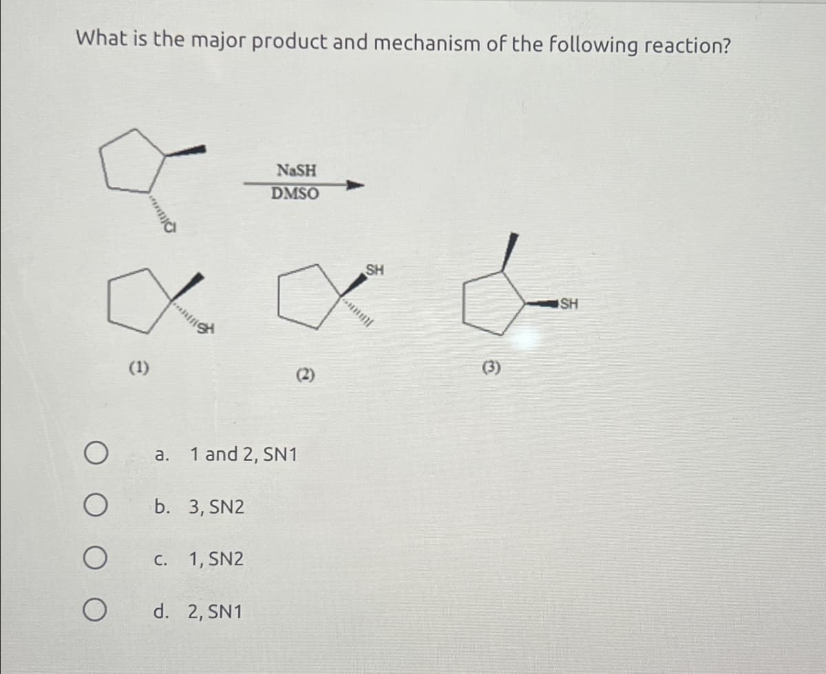 What is the major product and mechanism of the following reaction?
(1)
NaSH
DMSO
a. 1 and 2, SN1
b. 3, SN2
c. 1, SN2
O
d. 2, SN1
SH
€
SH