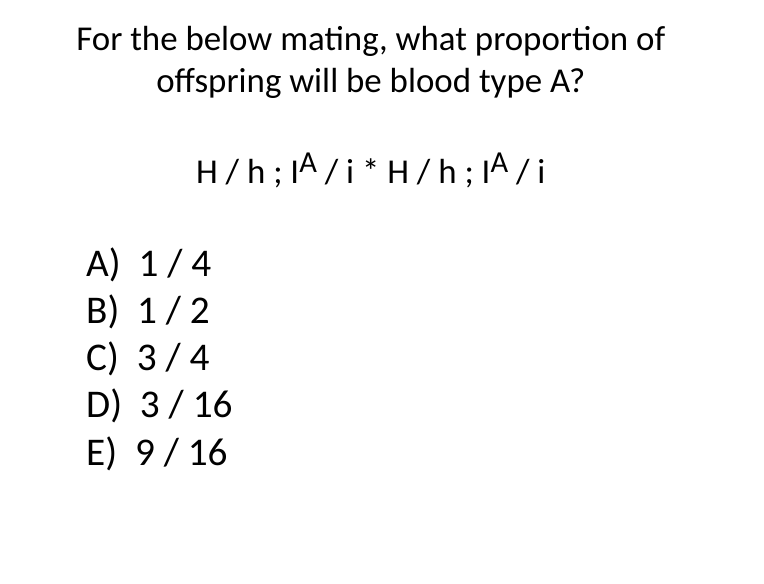 For the below mating, what proportion of
offspring will be blood type A?
H/h; A/i* H/h; A/i
A) 1/4
B) 1/2
C) 3/4
D) 3/16
E) 9/16