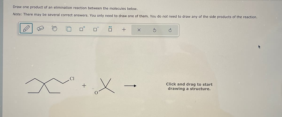Draw one product of an elimination reaction between the molecules below.
Note: There may be several correct answers. You only need to draw one of them. You do not need to draw any of the side products of the reaction.
☐
☐
+
X
Click and drag to start
drawing a structure.