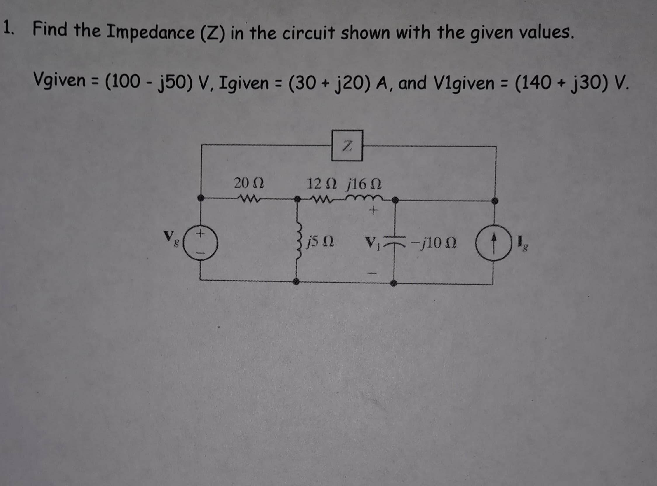 1. Find the Impedance (Z) in the circuit shown with the given values.
=
=
Vgiven (100 - j50) V, Igiven (30+ j20) A, and V1given (140+ j30) V.
=
Z
20 Ω
w
12Ω 16Ω
15 Ω
V₁-10 2
100 C