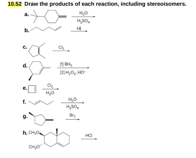 10.52 Draw the products of each reaction, including stereoisomers.
a.
H₂O
H₂SO4
b.
C.
Cl₂
HI
d.
e.
Cl₂
H₂O
[1] BH3
[2] H₂O₂, HO-
f.
g.
h. CH3O
CH3O
H₂O
H₂SO4
Br2
HCI