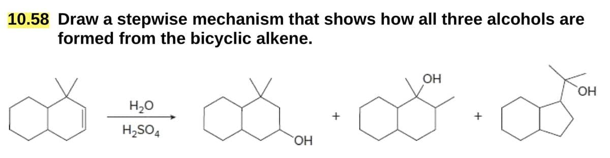 10.58 Draw a stepwise mechanism that shows how all three alcohols are
formed from the bicyclic alkene.
∞
OH
OH
H₂O
H2SO4
..
+
OH
+