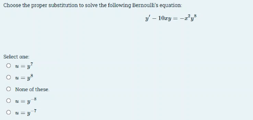 Choose the proper substitution to solve the following Bernoulli's equation:
y' - 10xy = -x²y³
Select one:
O u = y7
= y³
O None of these.
○ u = y8
○ u=y7