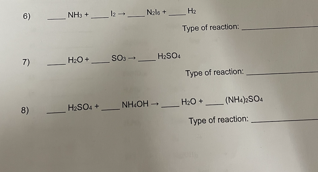 6)
7)
8)
NH3 +
H₂O +
H2SO4 +
_ 12 → _______ N216 +
SO3 →
H₂SO4
NH4OH→
H₂
Type of reaction:
Type of reaction:
H₂O +
(NH4)2SO4
Type of reaction: