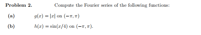 Problem 2.
(a)
(b)
Compute the Fourier series of the following functions:
g(x) = |x| on (π,π)
h(x)=sin(x/4) on (−,π).