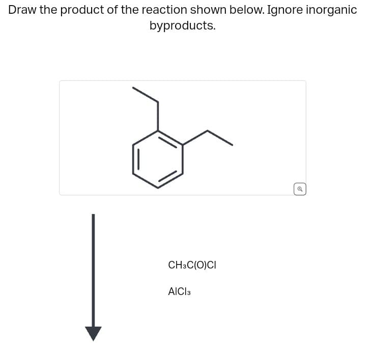 Draw the product of the reaction shown below. Ignore inorganic
byproducts.
CH3C(O)CI
AlCl3