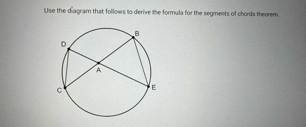 Use the diagram that follows to derive the formula for the segments of chords theorem.
D
C
A
B
E