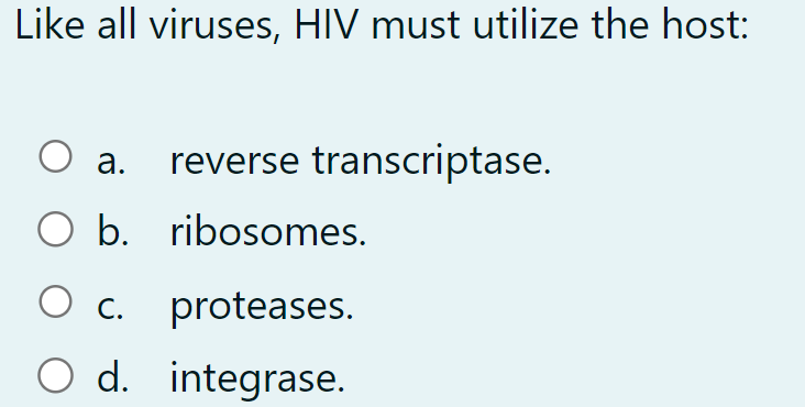 Like all viruses, HIV must utilize the host:
○ a.
reverse transcriptase.
O b.
ribosomes.
○ c. proteases.
○ d. integrase.