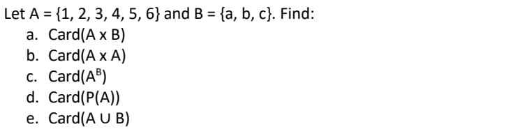 Let A = {1, 2, 3, 4, 5, 6} and B = {a, b, c}. Find:
a. Card(A x B)
b. Card(A x A)
c. Card(AB)
d. Card(P(A))
e. Card(A U B)