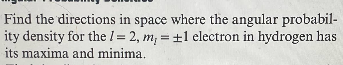 Find the directions in space where the angular probabil-
ity density for the /= 2, m₁ = ±1 electron in hydrogen has
its maxima and minima.