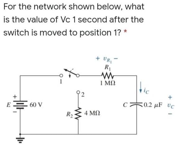 For the network shown below, what
is the value of Vc 1 second after the
switch is moved to position 1? *
+ UR
R1
I MQ
Hic
+
(0.2 µF VC
E = 60 V
R2
4 M2
