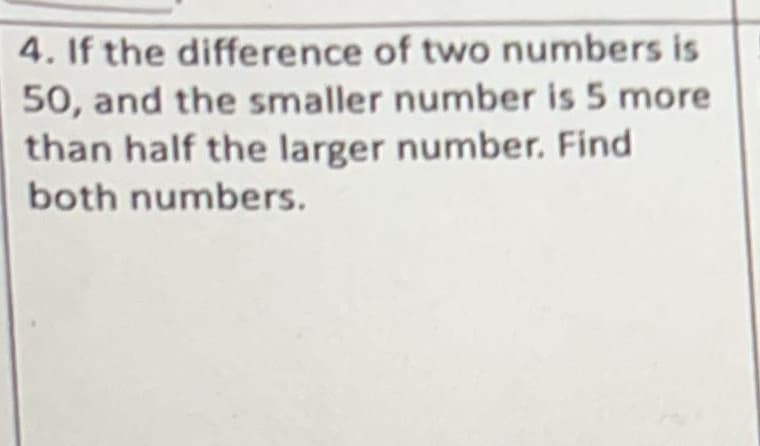 4. If the difference of two numbers is
50, and the smaller number is 5 more
than half the larger number. Find
both numbers.