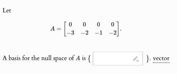 Let
A
=
0
-3
-
000
2
-1
-
A basis for the null space of A is {
}. vector