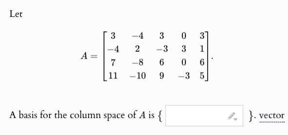 Let
3
-4 3 0
3
-4
2
-3
3
1
A:
7
-8
6
0
6
11
-
-10
9
-
-3
5
A basis for the column space of A is {
vector