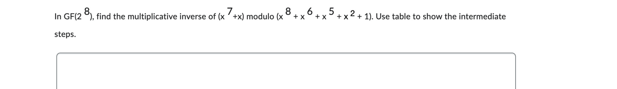 In GF(28), find the multiplicative inverse of (x 7+x) modulo (x
steps.
8
+ X
6
+ X
5
+ X
2
+ 1). Use table to show the intermediate