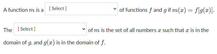 A function m is a [Select]
The [Select]
of functions f and g if m(x) = f[g(x)].
of m is the set of all numbers such that x is in the
domain of g, and g(x) is in the domain of f.