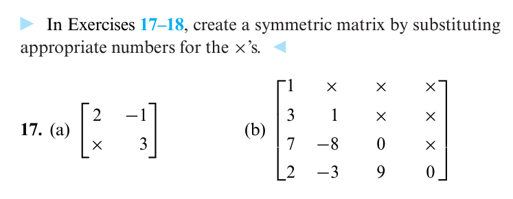 In Exercises 17-18, create a symmetric matrix by substituting
appropriate numbers for the x's.
1
2
17. (a)
[1]
3
1
(b)
3
7
-8
0
2
-3
9
0