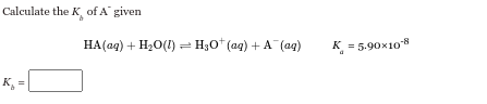 Calculate the K of A" given
HA(aq) + H2O(l) = H₂O† (aq) + A¯¯(aq)
K = 5.90×108