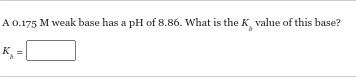 A 0.175 M weak base has a pH of 8.86. What is the K value of this base?
K