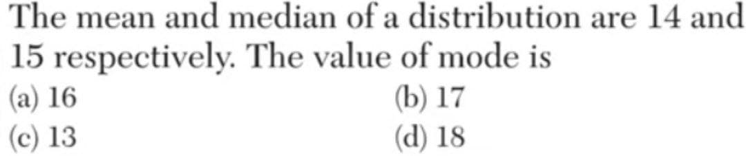 The mean and median of a distribution are 14 and
15 respectively. The value of mode is
(a) 16
(c) 13
(b) 17
(d) 18
