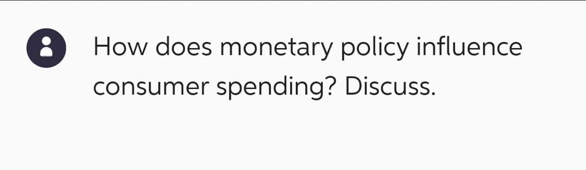 How does monetary policy influence
consumer spending? Discuss.
