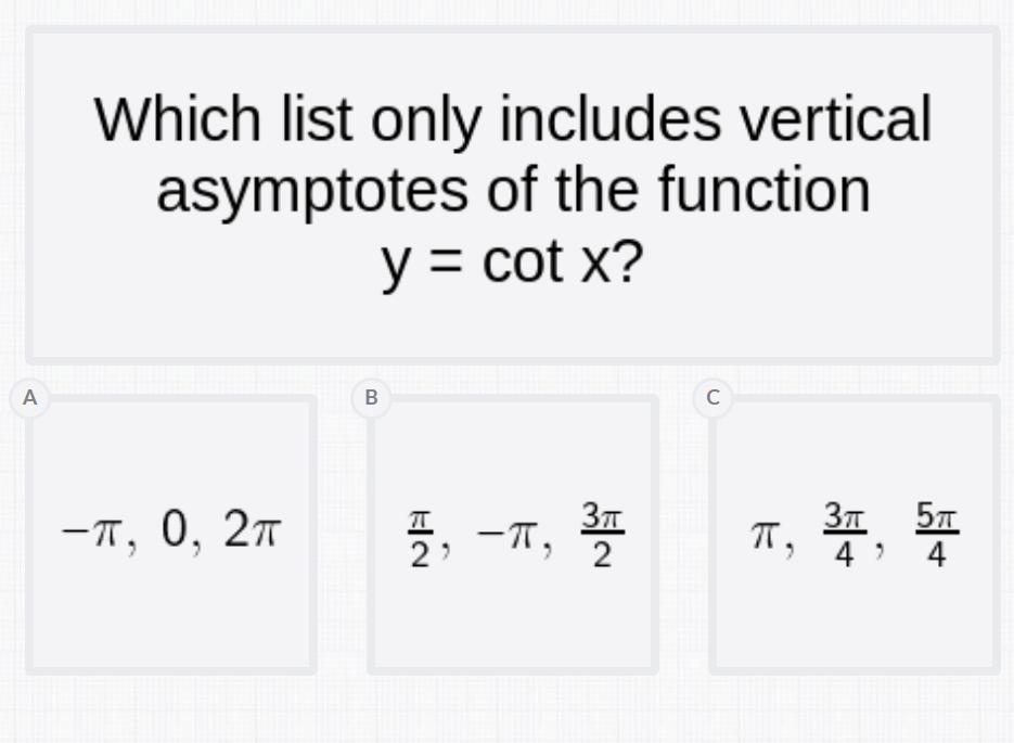 A
Which list only includes vertical
asymptotes of the function
y = cot x?
B
с
-π, 0, 2π
"
플, ㅡㅠ, 플
По
3표, 표
4