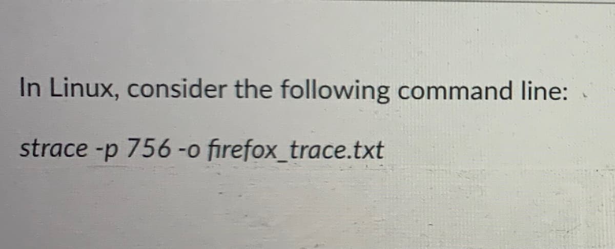 In Linux, consider the following command line:
strace -p
756-o firefox_trace.txt
