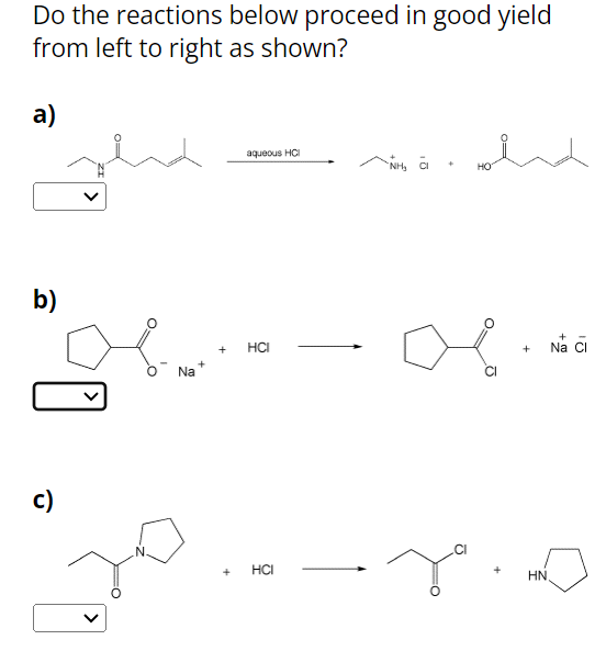 Do the reactions below proceed in good yield
from left to right as shown?
a)
b)
c)
Na
aqueous HCI
+
HO
+ HCI
+
Na Cl
HCI
ペ
+
HN