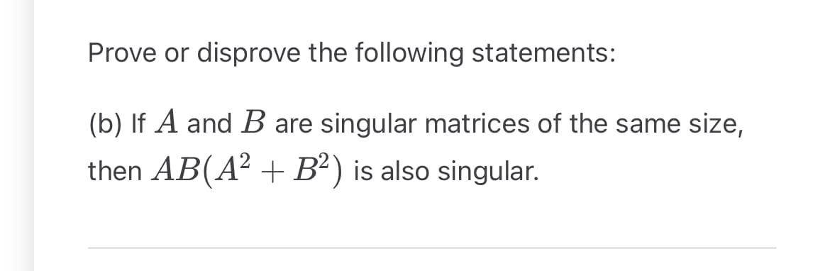Prove or disprove the following statements:
(b) If A and B are singular matrices of the same size,
then AB(A² + B²) is also singular.