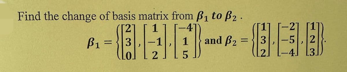 Find the change of basis matrix from B₁ to ẞ2.
ẞ₁ =
3
1
-4
-21
-
-1
2
1
and ẞ2
=
3
-5, 2
-4] [3]