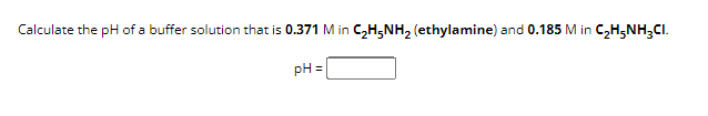 Calculate the pH of a buffer solution that is 0.371 M in C₂H5NH2 (ethylamine) and 0.185 M in C₂H5NH3CI.
pH =