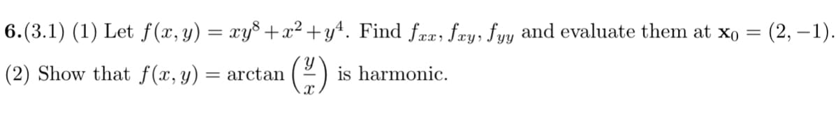 6.(3.1) (1) Let f(x,y) = xy³+x²+y¹. Find fxx, fxy, fyy and evaluate them at x0 = (2,-1).
Y
(2) Show that f(x, y) = arctan
is harmonic.
x