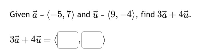 Given a = (-5, 7) and ñ = (9, —−4), find 3ã + 4ū.
3a + 4u =