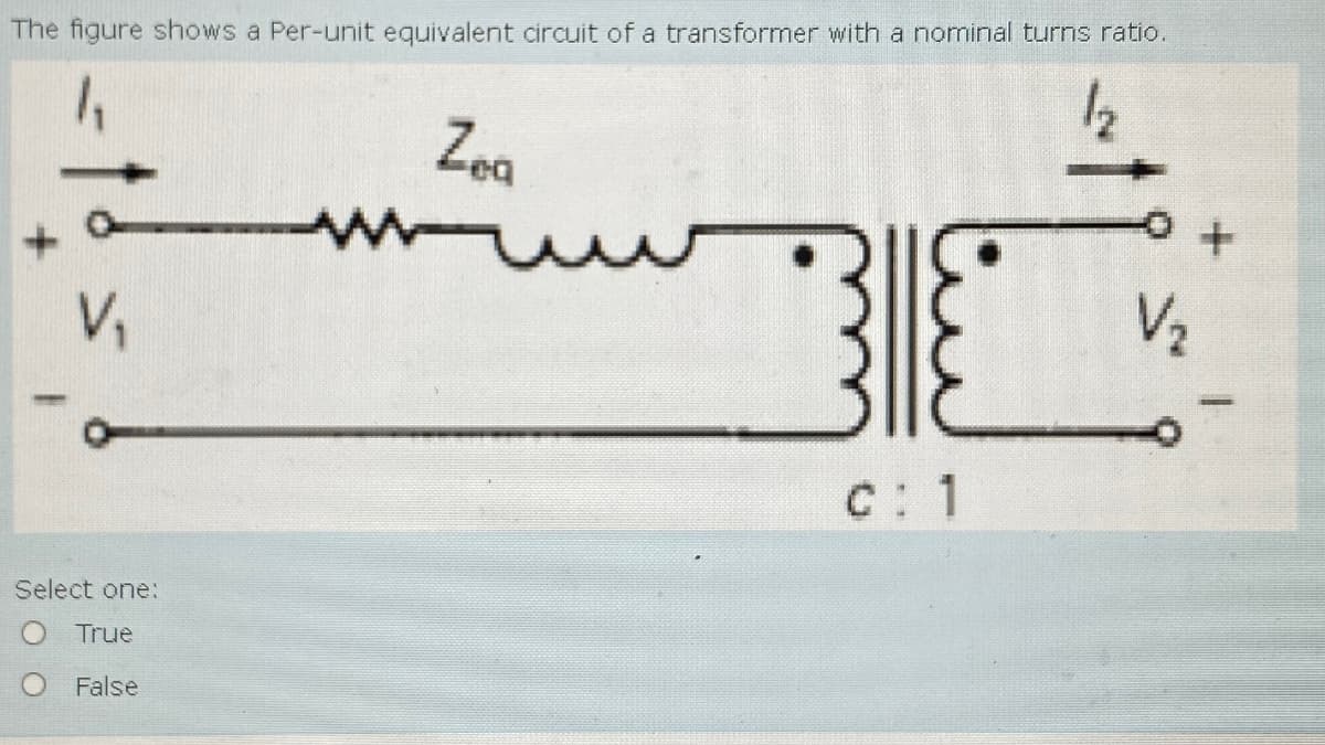 The figure shows a Per-unit equivalent circuit of a transformer with a nominal turns ratio.
+
V₁
Zea
ww
Select one:
O True
O False
c: 1
V₂
+