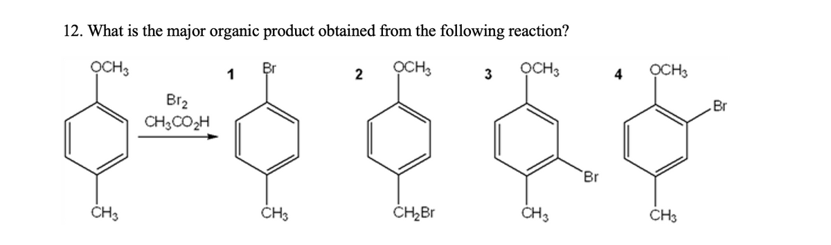 12. What is the major organic product obtained from the following reaction?
OCH 3
Br2
CH3CO₂H
Br
1
2
OCH3
3
OCH 3
4 OCH3
Br
Br
CH3
CH3
CH₂Br
CH3
CH3