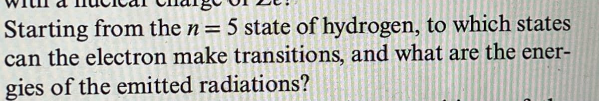Starting from the n = 5 state of hydrogen, to which states
can the electron make transitions, and what are the ener-
gies of the emitted radiations?