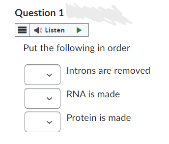 Question 1
Listen
Put the following in order
>
Introns are removed
RNA is made
Protein is made
✓