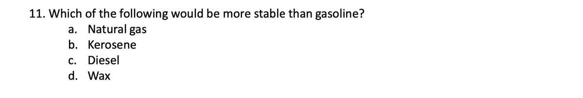 11. Which of the following would be more stable than gasoline?
a. Natural gas
b. Kerosene
C.
Diesel
d. Wax