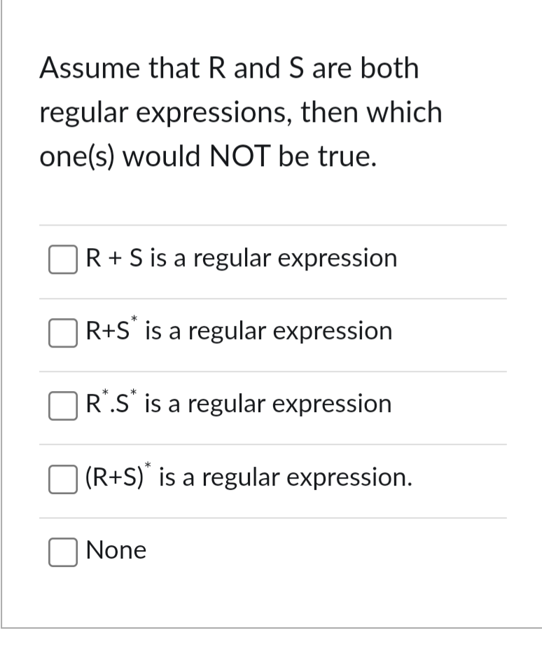 Assume that R and S are both
regular expressions, then which
one(s) would NOT be true.
R + S is a regular expression
*
R+S is a regular expression
*
R.S is a regular expression
☐ (R+S)* is a regular expression.
None
