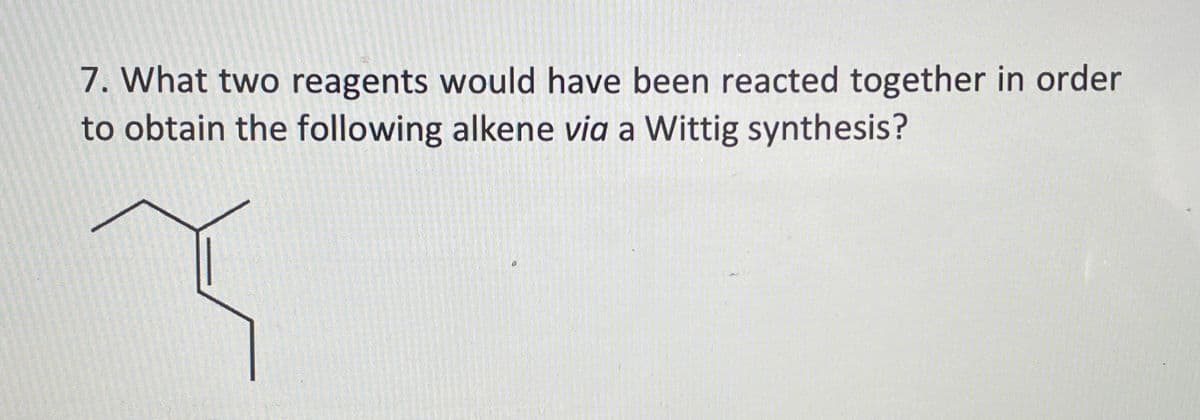7. What two reagents would have been reacted together in order
to obtain the following alkene via a Wittig synthesis?